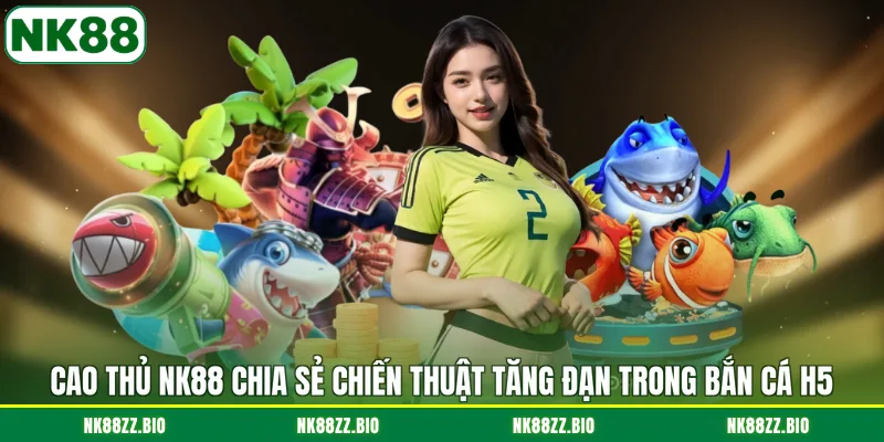 cao-thu-nk88-chia-se-chien-thuat-tang-dan-trong-ban-ca-h5